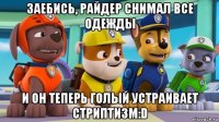 заебись, райдер снимал все одежды и он теперь голый устраивает стриптизм:d