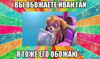 вы обожаете иван гай я тоже его обожаю*-*