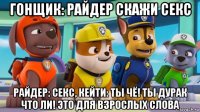 гонщик: райдер скажи секс райдер: секс, кейти: ты чё! ты дурак что ли! это для взрослых слова