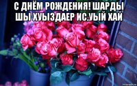 с днём рождения! шарды шы хуыздаер ис,уый хай 
