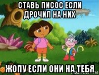 ставь писос если дрочил на них жопу если они на тебя