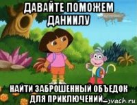 давайте поможем даниилу найти заброшенный объедок для приключений...