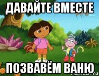 давайте вместе позвавём ваню