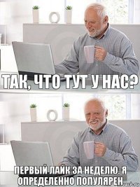 так, что тут у нас? первый лайк за неделю. Я определенно популярен