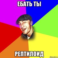 ебать ты рептилоид