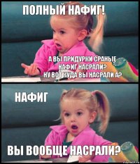 полный нафиг! а вы придурки сраные нафиг насрали?
ну вот куда вы насрали а? нафиг вы вообще насрали?