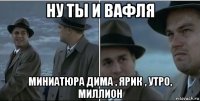 ну ты и вафля миниатюра дима , ярик , утро, миллион