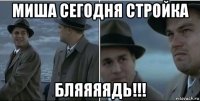 миша сегодня стройка бляяяядь!!!