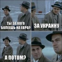 Ты за кого болеешь на Евро? За Украину А потом? 