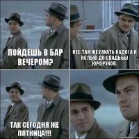 Пойдешь в бар вечером? нее, там же бухать надо! а я не пью до свадьбы Кучеруков. Так сегодня же пятница!!! 