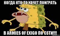 когда кто-то хочет поиграть в armies of exigo по сети!!!