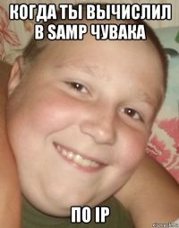 когда ты вычислил в samp чувака по ip