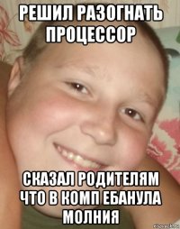 решил разогнать процессор сказал родителям что в комп ебанула молния