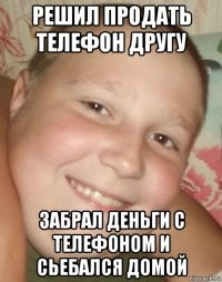 решил продать телефон другу забрал деньги с телефоном и сьебался домой