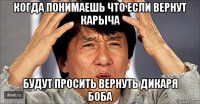 когда понимаешь что если вернут карыча будут просить вернуть дикаря боба