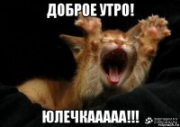 доброе утро! юлечкааааа!!!