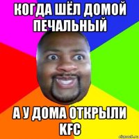 когда шёл домой печальный а у дома открыли kfc