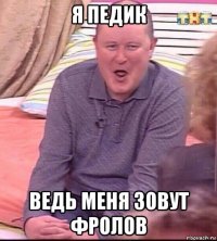 я педик ведь меня зовут фролов