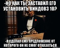 -но как ты заставил его установить виндовз 10? -я сделал ему предложение от которого он не смог отказаться