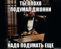 ты плохо подумал,джонни надо подумать еще