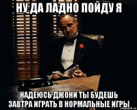 ну да ладно пойду я надеюсь джони ты будешь завтра играть в нормальные игры