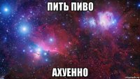 пить пиво ахуенно