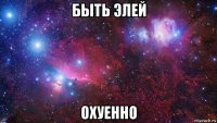 быть элей охуенно