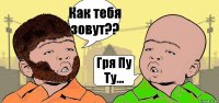 Как тебя зовут?? Гря Пу Ту...