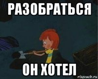 разобраться он хотел