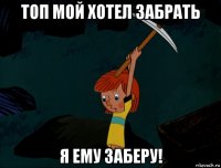 топ мой хотел забрать я ему заберу!