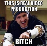 this is real video production bitch