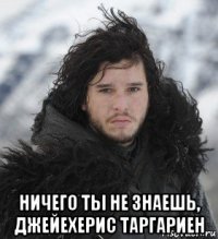  ничего ты не знаешь, джейехерис таргариен