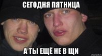 сегодня пятница а ты ещё не в щи