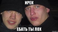 ирек ебать ты лох