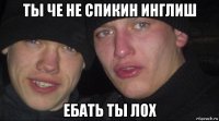 ты че не спикин инглиш ебать ты лох