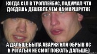 когда сел в троллейбус, подумал что доедешь дешевле чем на маршрутке а дальше была авария или обрыв кс и рогатый не смог поехать дальше:)