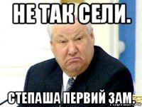 не так сели. степаша первий зам.