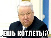 ешь котлеты?
