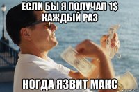 если бы я получал 1$ каждый раз когда язвит макс