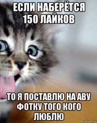 если наберётся 150 лайков то я поставлю на аву фотку того кого люблю