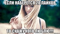 если наберётся 20 лайков то скажу кого люблю!!!