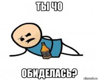 ты чо обиделась?