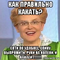 как правильно какать? сяти по удобнее, спину выпрямити, руки на колени. и какаейт!!!!!!