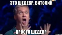 это шедевр, витолик просто шедевр