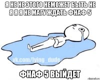 я не не этого неможет быть не я я я не магу ждать фнаф 5 фнаф 5 выйдет