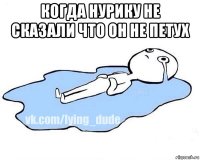 когда нурику не сказали что он не петух 