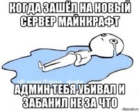 когда зашёл на новый сервер майнкрафт админ тебя убивал и забанил не за что