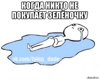 когда никто не покупает зелёночку 