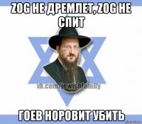 zog не дремлет, zog не спит гоев норовит убить