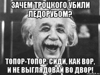 зачем троцкого убили ледорубом? топор-топор, сиди, как вор, и не выглядовай во двор!